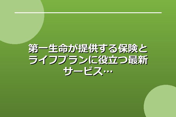 第一生命が提供する保険とライフプランに役立つ最新サービス