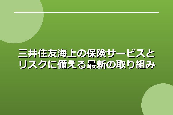 三井住友海上の保険サービスとリスクに備える最新の取り組み