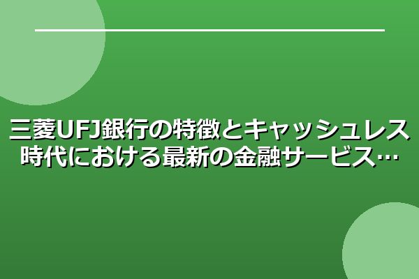 三菱UFJ銀行の特徴とキャッシュレス時代における最新の金融サービス