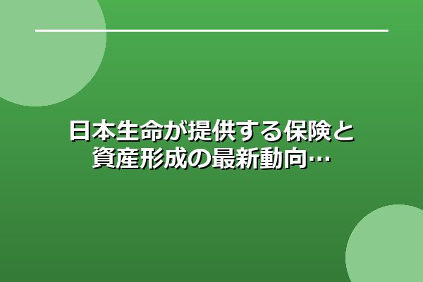 日本生命が提供する保険と資産形成の最新動向