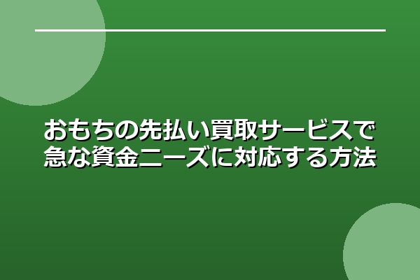 おもちの先払い買取サービスで急な資金ニーズに対応する方法