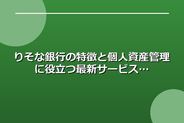 りそな銀行の特徴と個人資産管理に役立つ最新サービス