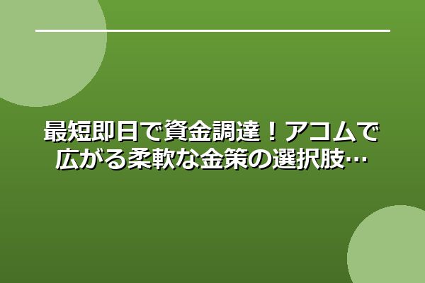 最短即日で資金調達！アコムで広がる柔軟な金策の選択肢