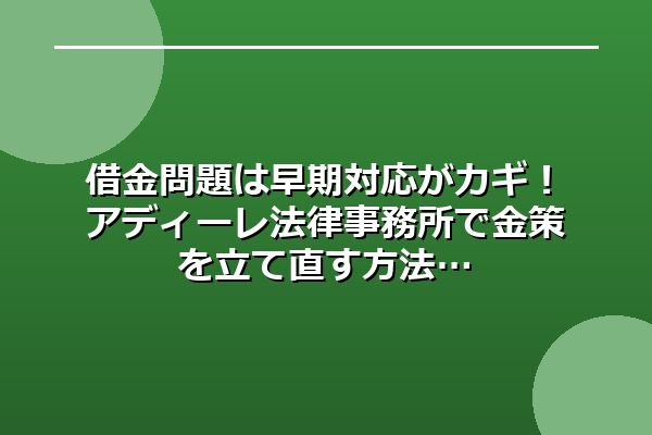 借金問題は早期対応がカギ！アディーレ法律事務所で金策を立て直す方法