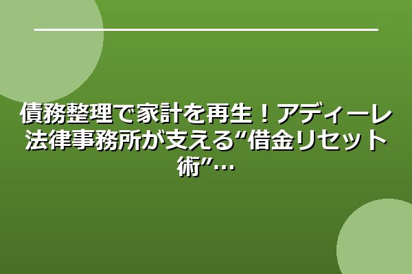 債務整理で家計を再生！アディーレ法律事務所が支える“借金リセット術”