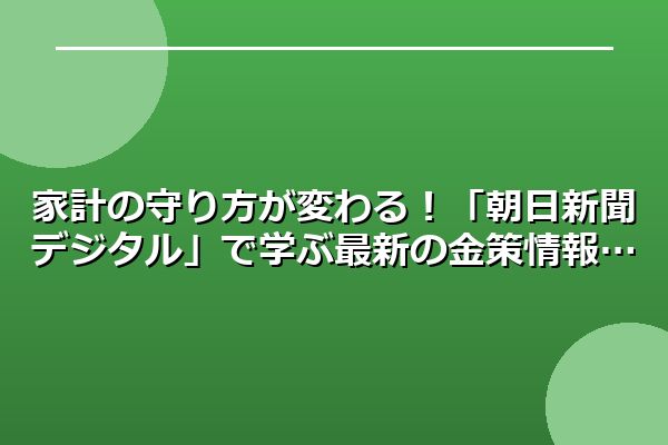 家計の守り方が変わる！「朝日新聞デジタル」で学ぶ最新の金策情報