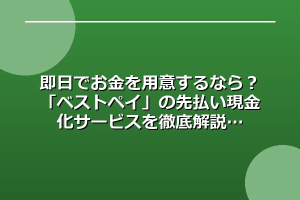 即日でお金を用意するなら？「ベストペイ」の先払い現金化サービスを徹底解説