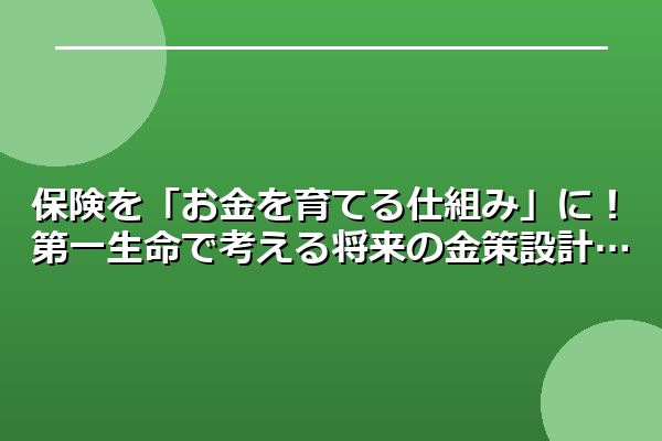 保険を「お金を育てる仕組み」に！第一生命で考える将来の金策設計
