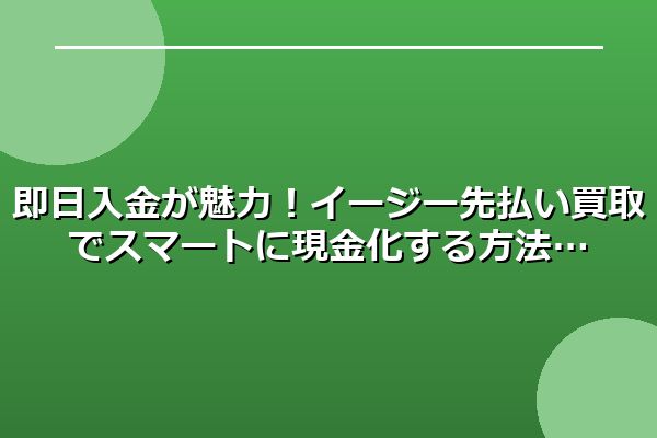 即日入金が魅力！イージー先払い買取でスマートに現金化する方法