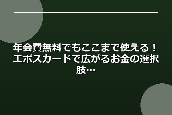 年会費無料でもここまで使える！エポスカードで広がるお金の選択肢