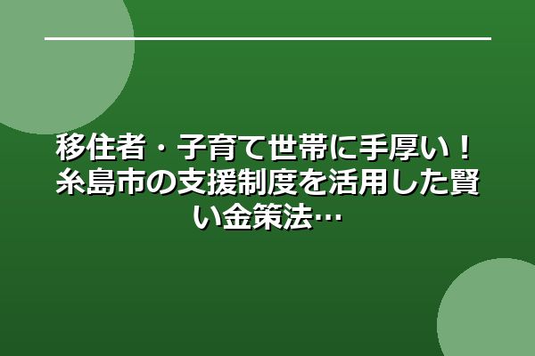移住者・子育て世帯に手厚い！糸島市の支援制度を活用した賢い金策法
