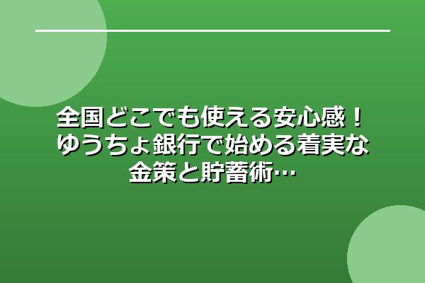 全国どこでも使える安心感！ゆうちょ銀行で始める着実な金策と貯蓄術