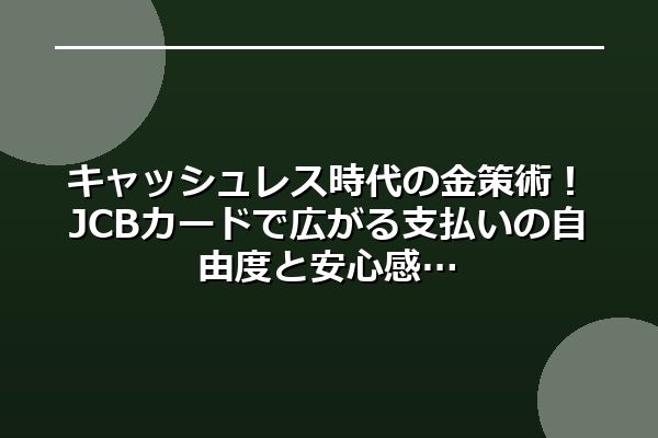 キャッシュレス時代の金策術！JCBカードで広がる支払いの自由度と安心感