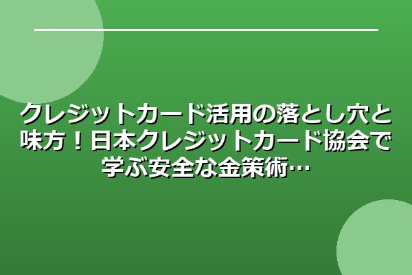 クレジットカード活用の落とし穴と味方！日本クレジットカード協会で学ぶ安全な金策術