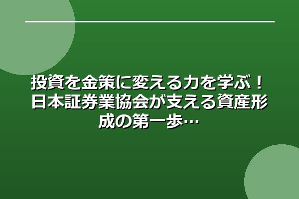 投資を金策に変える力を学ぶ！日本証券業協会が支える資産形成の第一歩