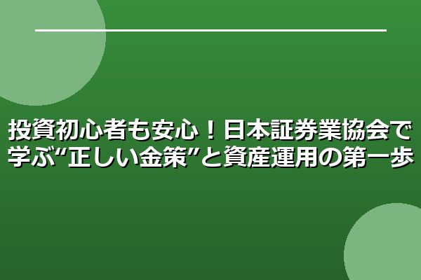 投資初心者も安心！日本証券業協会で学ぶ“正しい金策”と資産運用の第一歩