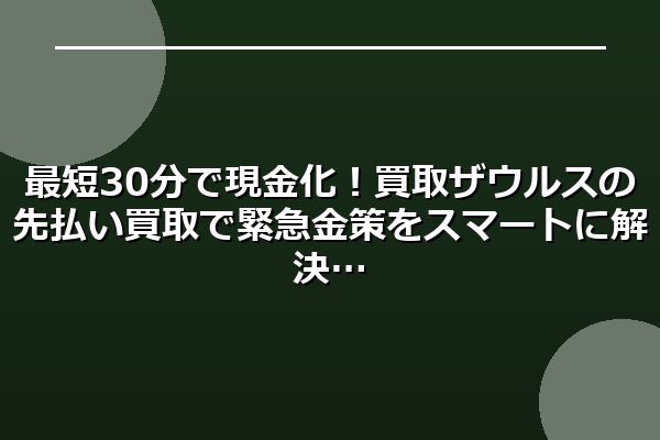 最短30分で現金化！買取ザウルスの先払い買取で緊急金策をスマートに解決