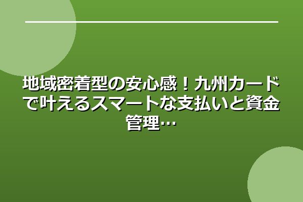 地域密着型の安心感！九州カードで叶えるスマートな支払いと資金管理