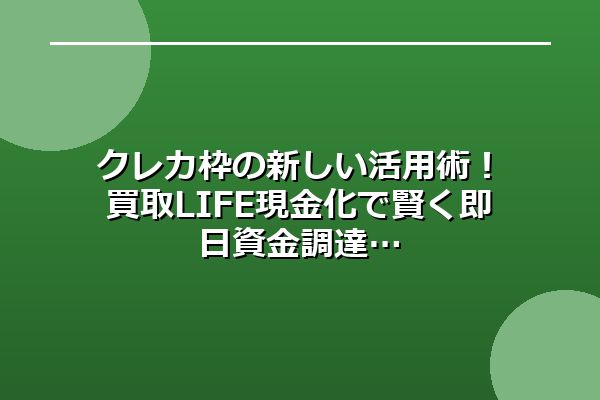 クレカ枠の新しい活用術！買取LIFE現金化で賢く即日資金調達