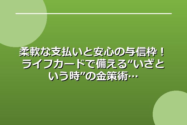 柔軟な支払いと安心の与信枠！ライフカードで備える“いざという時”の金策術