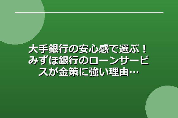 大手銀行の安心感で選ぶ！みずほ銀行のローンサービスが金策に強い理由