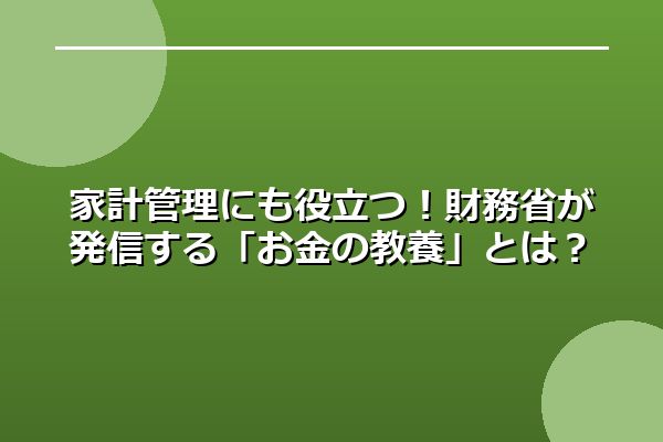 家計管理にも役立つ！財務省が発信する「お金の教養」とは？