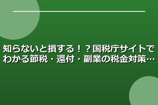 知らないと損する！？国税庁サイトでわかる節税・還付・副業の税金対策