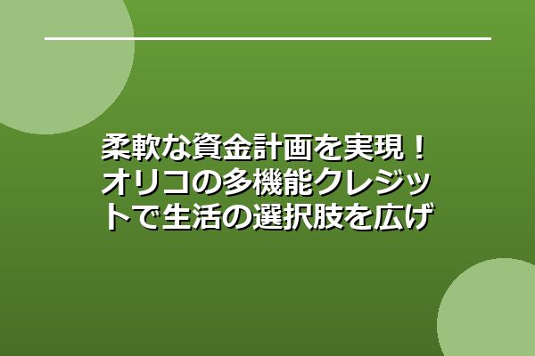 柔軟な資金計画を実現！オリコの多機能クレジットで生活の選択肢を広げよう