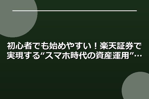 初心者でも始めやすい！楽天証券で実現する“スマホ時代の資産運用”