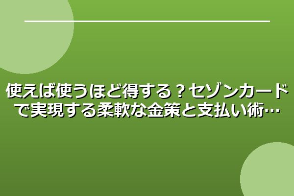 使えば使うほど得する？セゾンカードで実現する柔軟な金策と支払い術