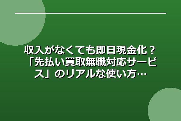 収入がなくても即日現金化？「先払い買取無職対応サービス」のリアルな使い方