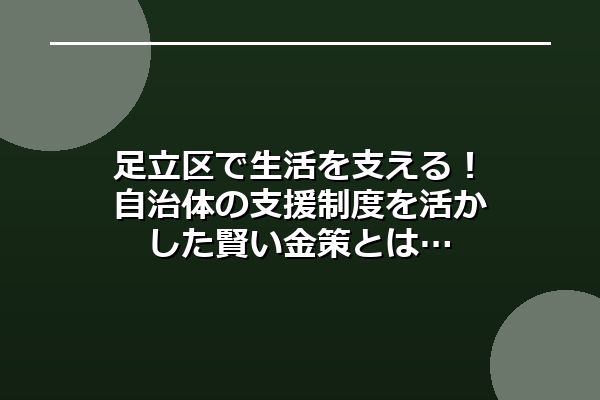 足立区で生活を支える！自治体の支援制度を活かした賢い金策とは
