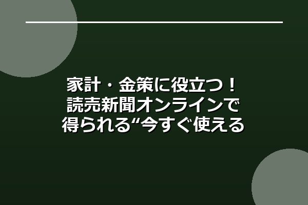 家計・金策に役立つ！読売新聞オンラインで得られる“今すぐ使える”お金の情報とは？