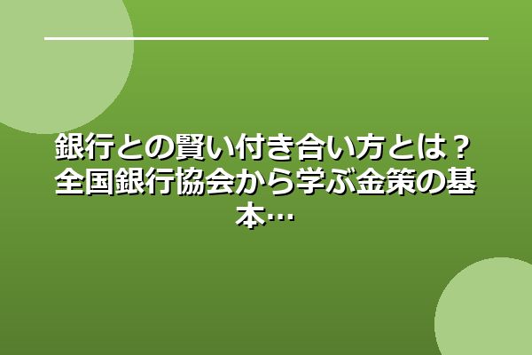 銀行との賢い付き合い方とは？全国銀行協会から学ぶ金策の基本