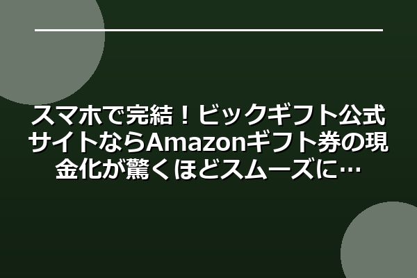 スマホで完結！ビックギフト公式サイトならAmazonギフト券の現金化が驚くほどスムーズに