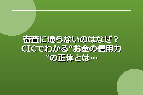 審査に通らないのはなぜ？CICでわかる“お金の信用力”の正体とは