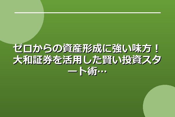 ゼロからの資産形成に強い味方！大和証券を活用した賢い投資スタート術