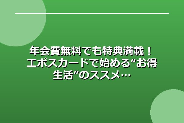 年会費無料でも特典満載！エポスカードで始める“お得生活”のススメ