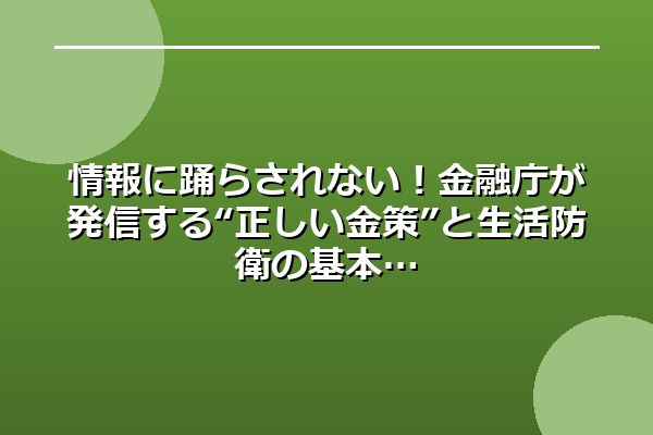 情報に踊らされない！金融庁が発信する“正しい金策”と生活防衛の基本