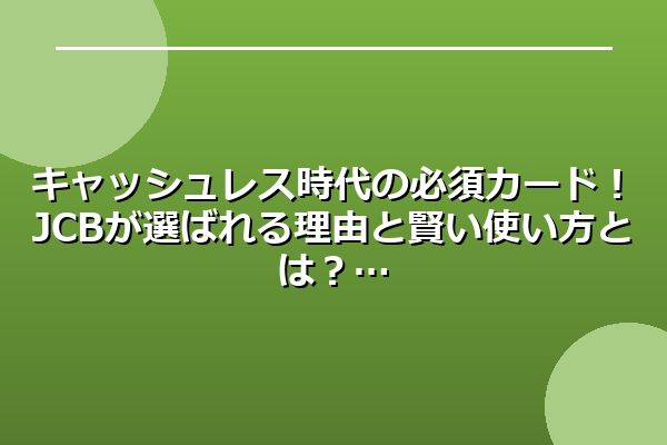 キャッシュレス時代の必須カード！JCBが選ばれる理由と賢い使い方とは？
