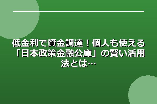 低金利で資金調達！個人も使える「日本政策金融公庫」の賢い活用法とは