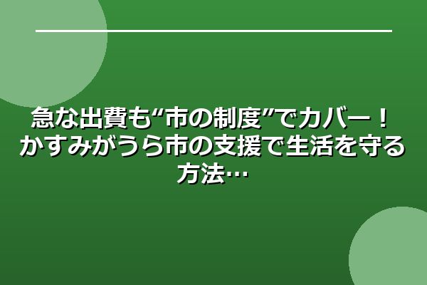 急な出費も“市の制度”でカバー！かすみがうら市の支援で生活を守る方法