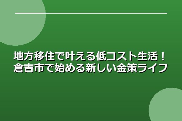 地方移住で叶える低コスト生活！倉吉市で始める新しい金策ライフ