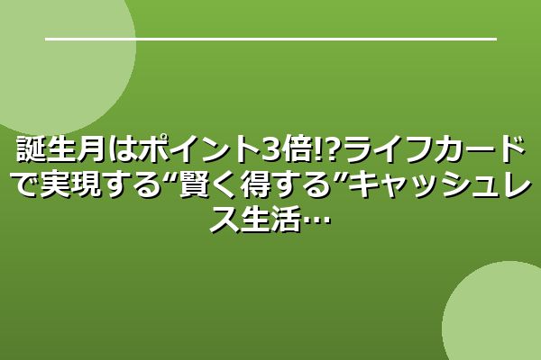 誕生月はポイント3倍!? ライフカードで実現する“賢く得する”キャッシュレス生活