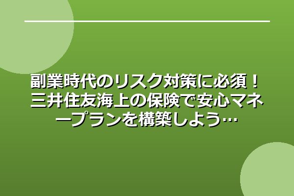 副業時代のリスク対策に必須！三井住友海上の保険で安心マネープランを構築しよう