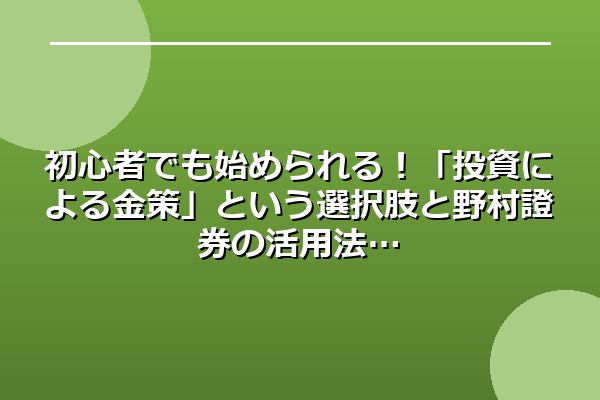 初心者でも始められる！「投資による金策」という選択肢と野村證券の活用法