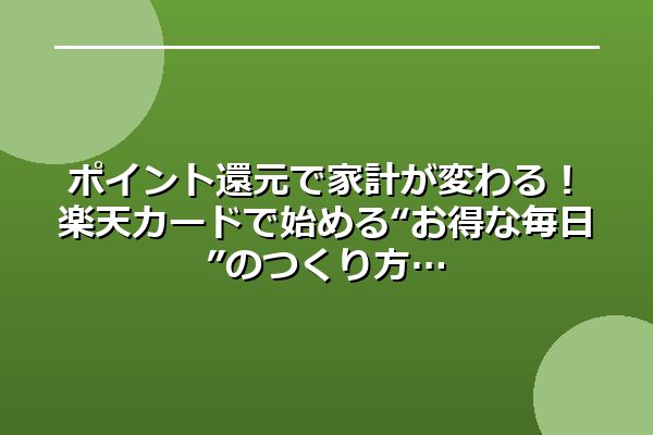 ポイント還元で家計が変わる！楽天カードで始める“お得な毎日”のつくり方