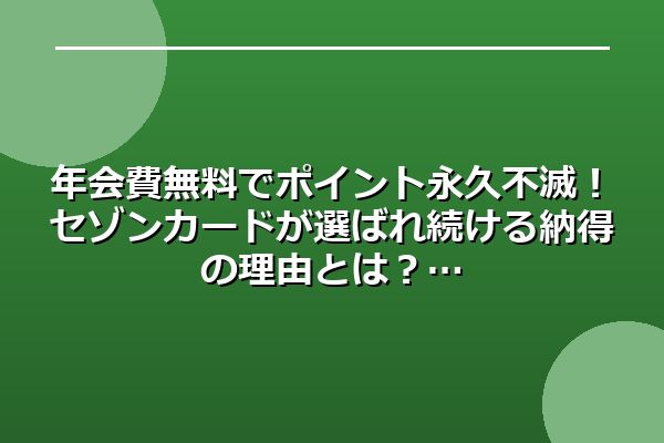 年会費無料でポイント永久不滅！セゾンカードが選ばれ続ける納得の理由とは？