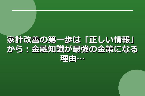 家計改善の第一歩は「正しい情報」から：金融知識が最強の金策になる理由