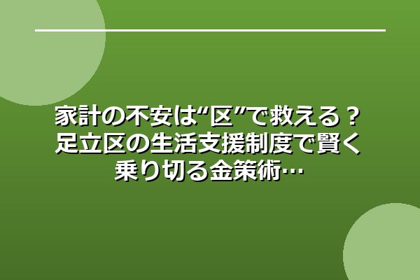 家計の不安は“区”で救える？足立区の生活支援制度で賢く乗り切る金策術